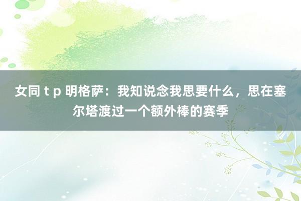 女同 t p 明格萨：我知说念我思要什么，思在塞尔塔渡过一个额外棒的赛季