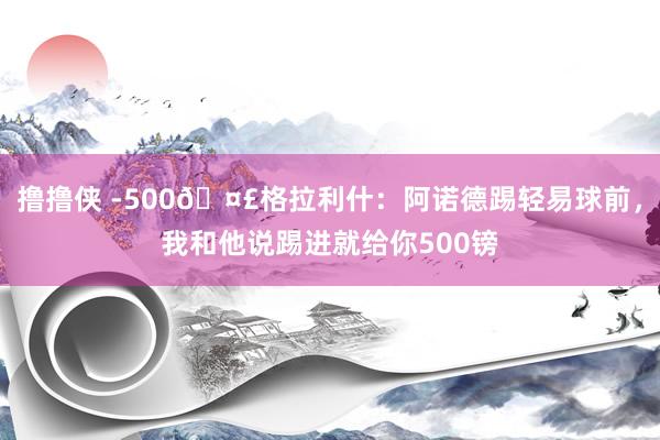 撸撸侠 -500🤣格拉利什：阿诺德踢轻易球前，我和他说踢进就给你500镑