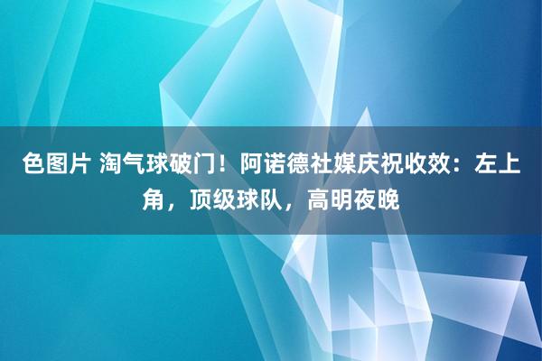 色图片 淘气球破门！阿诺德社媒庆祝收效：左上角，顶级球队，高明夜晚