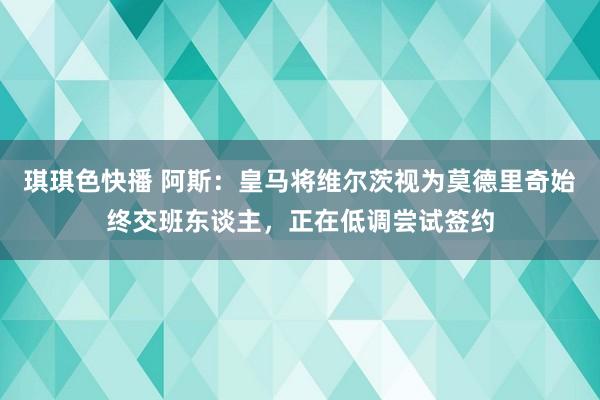 琪琪色快播 阿斯：皇马将维尔茨视为莫德里奇始终交班东谈主，正在低调尝试签约