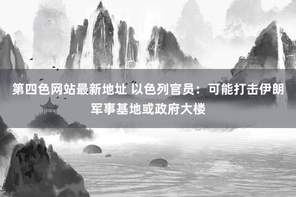 第四色网站最新地址 以色列官员：可能打击伊朗军事基地或政府大楼