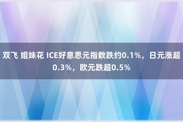 双飞 姐妹花 ICE好意思元指数跌约0.1%，日元涨超0.3%，欧元跌超0.5%