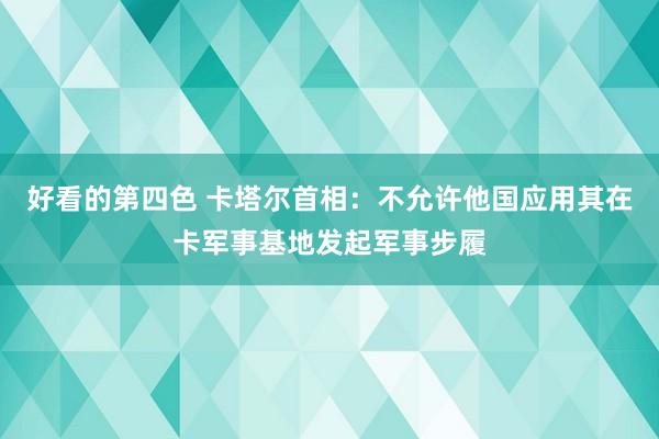 好看的第四色 卡塔尔首相：不允许他国应用其在卡军事基地发起军事步履