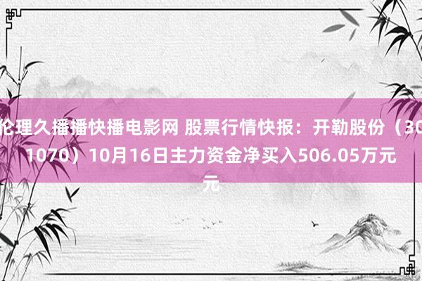 伦理久播播快播电影网 股票行情快报：开勒股份（301070）10月16日主力资金净买入506.05万元