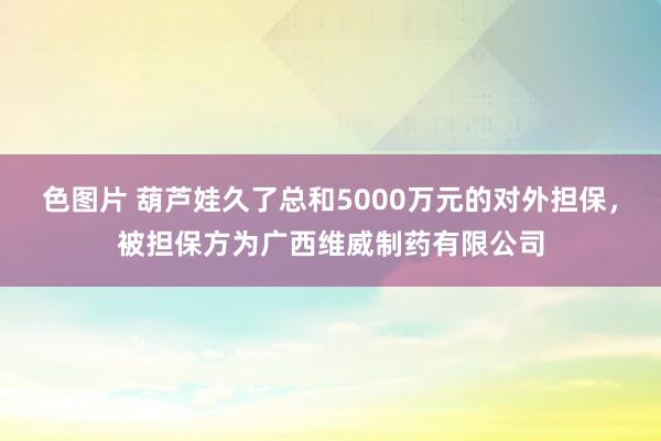 色图片 葫芦娃久了总和5000万元的对外担保，被担保方为广西维威制药有限公司