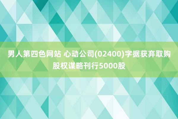 男人第四色网站 心动公司(02400)字据获弃取购股权谋略刊行5000股