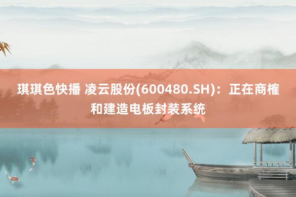 琪琪色快播 凌云股份(600480.SH)：正在商榷和建造电板封装系统