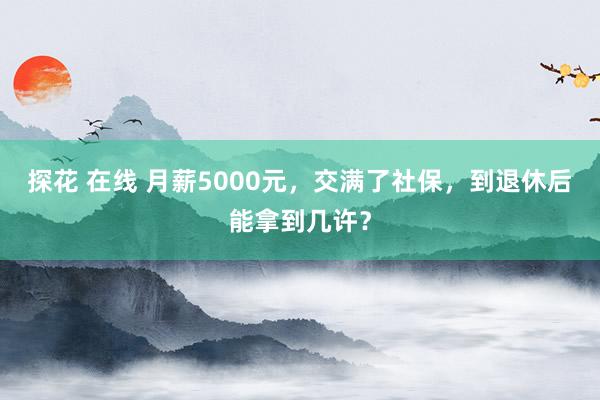 探花 在线 月薪5000元，交满了社保，到退休后能拿到几许？