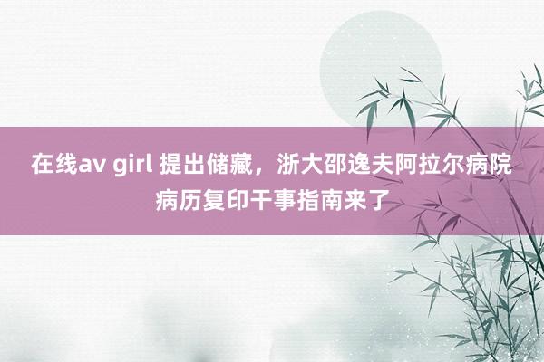 在线av girl 提出储藏，浙大邵逸夫阿拉尔病院病历复印干事指南来了