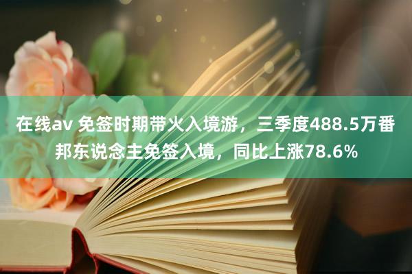 在线av 免签时期带火入境游，三季度488.5万番邦东说念主免签入境，同比上涨78.6%