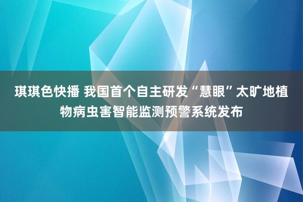 琪琪色快播 我国首个自主研发“慧眼”太旷地植物病虫害智能监测预警系统发布