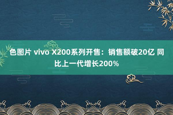 色图片 vivo X200系列开售：销售额破20亿 同比上一代增长200%