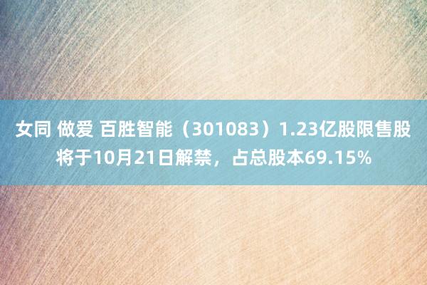 女同 做爱 百胜智能（301083）1.23亿股限售股将于10月21日解禁，占总股本69.15%