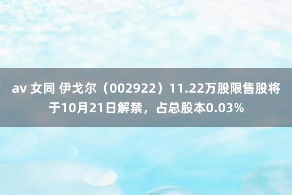 av 女同 伊戈尔（002922）11.22万股限售股将于10月21日解禁，占总股本0.03%