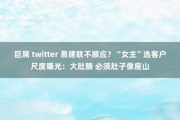 巨屌 twitter 易建联不顺应？“女主”选客户尺度曝光：大肚腩 必须肚子像座山