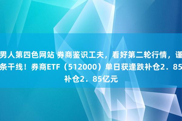 男人第四色网站 券商鉴识工夫，看好第二轮行情，谨守两条干线！券商ETF（512000）单日获逢跌补仓2．85亿元