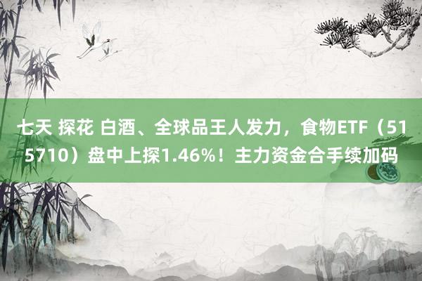 七天 探花 白酒、全球品王人发力，食物ETF（515710）盘中上探1.46%！主力资金合手续加码