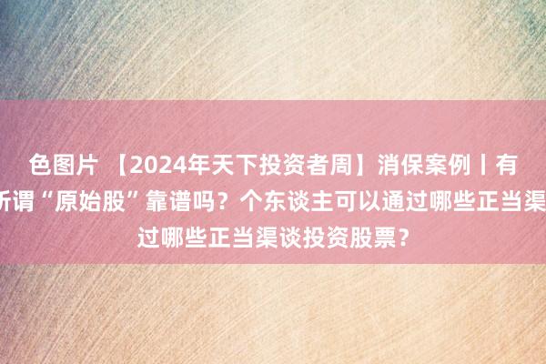 色图片 【2024年天下投资者周】消保案例丨有东谈主保举所谓“原始股”靠谱吗？个东谈主可以通过哪些正当渠谈投资股票？