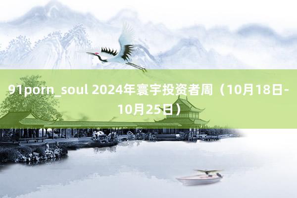 91porn_soul 2024年寰宇投资者周（10月18日-10月25日）