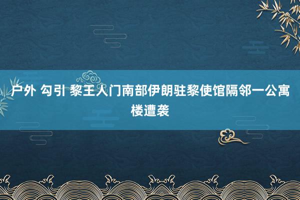 户外 勾引 黎王人门南部伊朗驻黎使馆隔邻一公寓楼遭袭