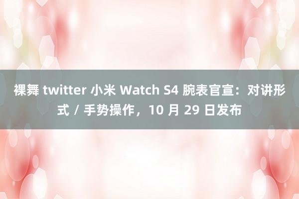 裸舞 twitter 小米 Watch S4 腕表官宣：对讲形式 / 手势操作，10 月 29 日发布