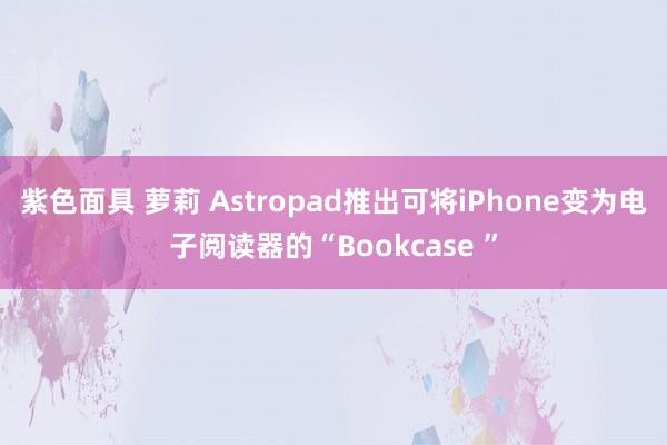 紫色面具 萝莉 Astropad推出可将iPhone变为电子阅读器的“Bookcase ”