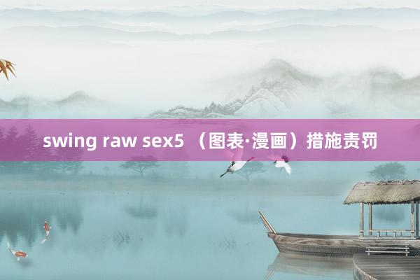 swing raw sex5 （图表·漫画）措施责罚