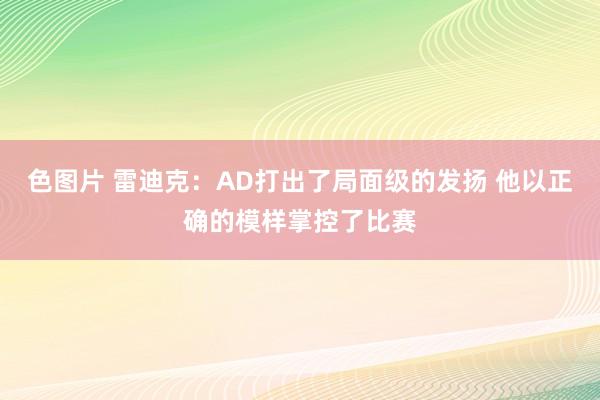 色图片 雷迪克：AD打出了局面级的发扬 他以正确的模样掌控了比赛