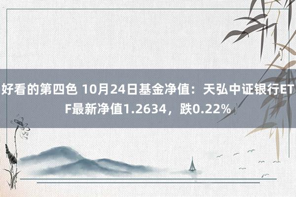 好看的第四色 10月24日基金净值：天弘中证银行ETF最新净值1.2634，跌0.22%