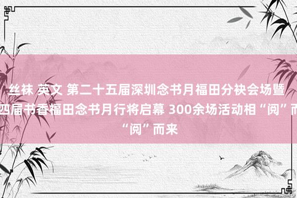 丝袜 英文 第二十五届深圳念书月福田分袂会场暨  第四届书香福田念书月行将启幕 300余场活动相“阅”而来