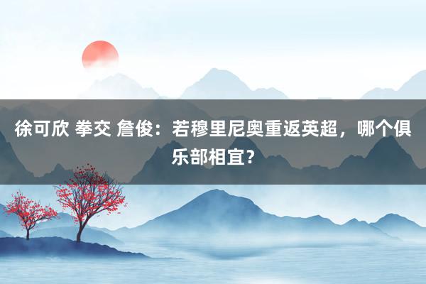 徐可欣 拳交 詹俊：若穆里尼奥重返英超，哪个俱乐部相宜？