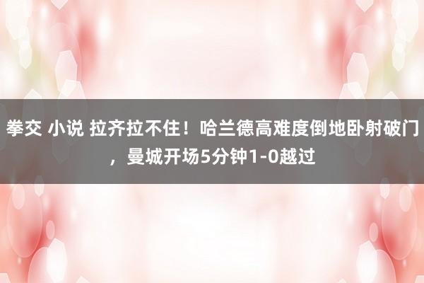 拳交 小说 拉齐拉不住！哈兰德高难度倒地卧射破门，曼城开场5分钟1-0越过