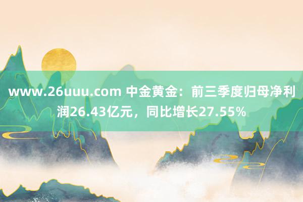 www.26uuu.com 中金黄金：前三季度归母净利润26.43亿元，同比增长27.55%