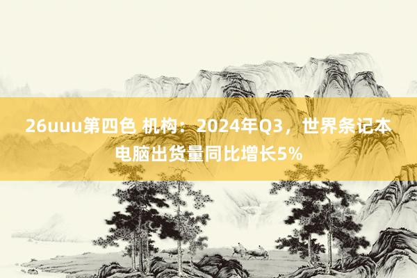 26uuu第四色 机构：2024年Q3，世界条记本电脑出货量同比增长5%