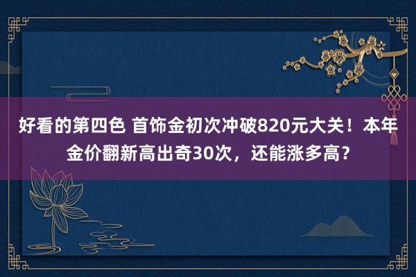 好看的第四色 首饰金初次冲破820元大关！本年金价翻新高出奇30次，还能涨多高？