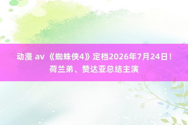 动漫 av 《蜘蛛侠4》定档2026年7月24日！荷兰弟、赞达亚总结主演