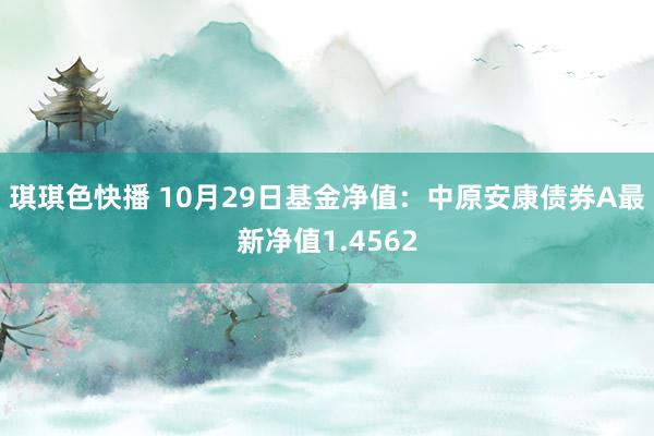 琪琪色快播 10月29日基金净值：中原安康债券A最新净值1.4562