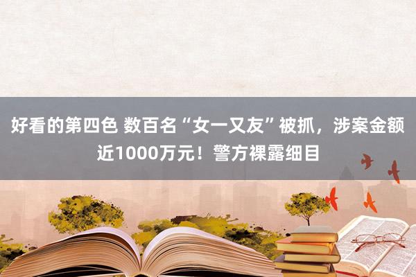 好看的第四色 数百名“女一又友”被抓，涉案金额近1000万元！警方裸露细目