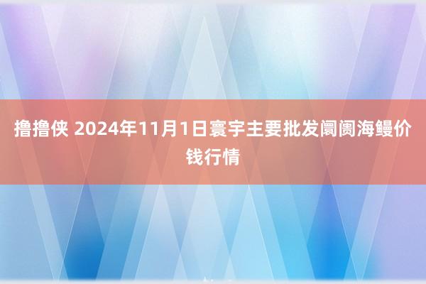 撸撸侠 2024年11月1日寰宇主要批发阛阓海鳗价钱行情