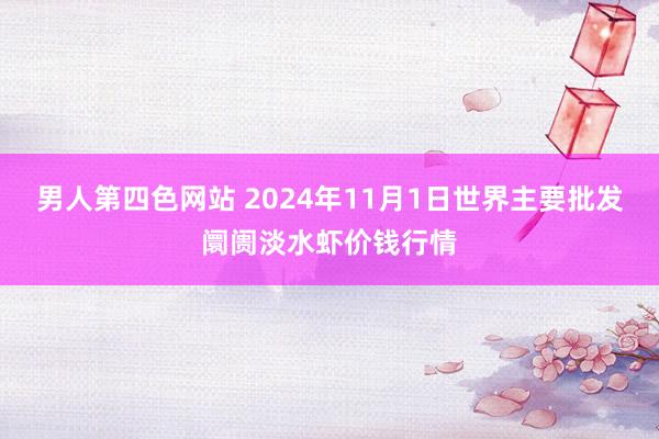 男人第四色网站 2024年11月1日世界主要批发阛阓淡水虾价钱行情