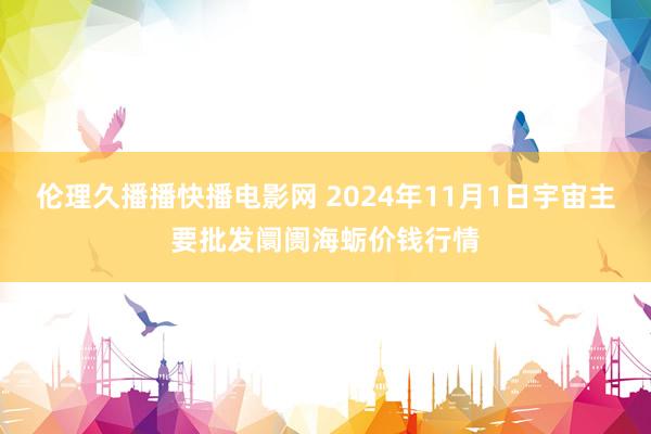 伦理久播播快播电影网 2024年11月1日宇宙主要批发阛阓海蛎价钱行情