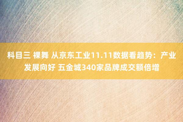 科目三 裸舞 从京东工业11.11数据看趋势：产业发展向好 五金城340家品牌成交额倍增