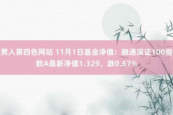 男人第四色网站 11月1日基金净值：融通深证100指数A最新净值1.329，跌0.67%