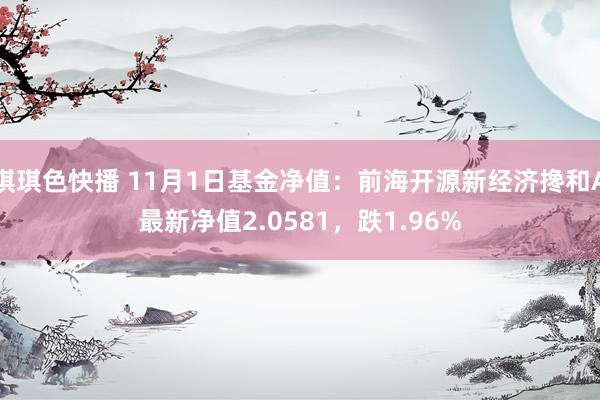 琪琪色快播 11月1日基金净值：前海开源新经济搀和A最新净值2.0581，跌1.96%