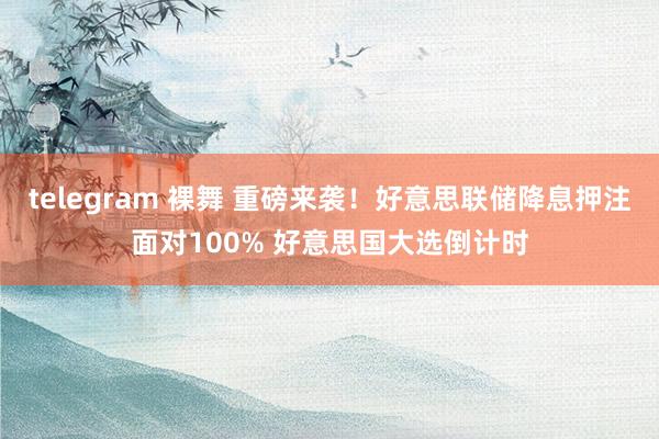 telegram 裸舞 重磅来袭！好意思联储降息押注面对100% 好意思国大选倒计时