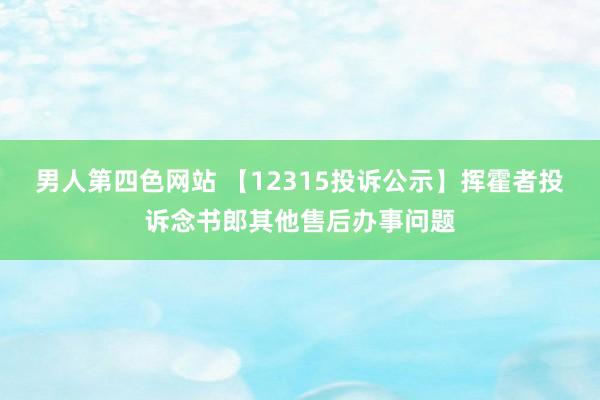 男人第四色网站 【12315投诉公示】挥霍者投诉念书郎其他售后办事问题