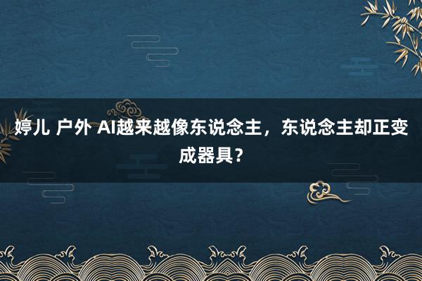 婷儿 户外 AI越来越像东说念主，东说念主却正变成器具？