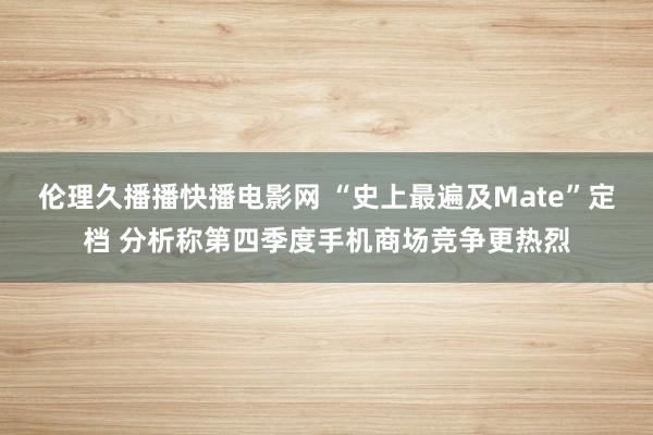 伦理久播播快播电影网 “史上最遍及Mate”定档 分析称第四季度手机商场竞争更热烈