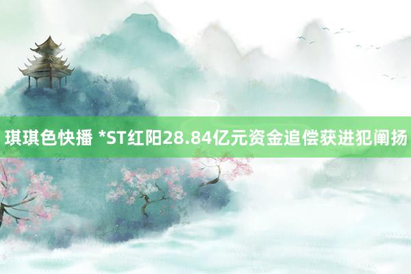 琪琪色快播 *ST红阳28.84亿元资金追偿获进犯阐扬