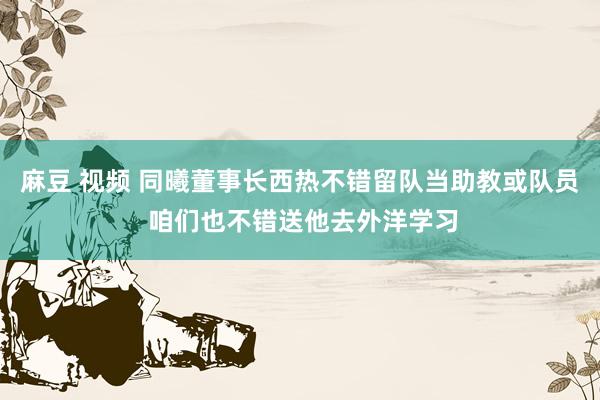 麻豆 视频 同曦董事长西热不错留队当助教或队员 咱们也不错送他去外洋学习